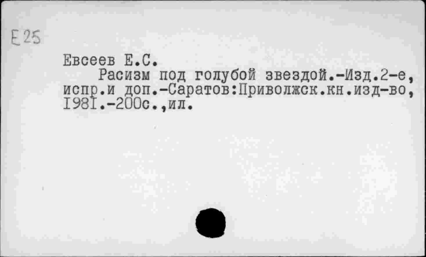 ﻿Е25
Евсеев Е.С.
Расизм под голубой звездой.-Изд.2-е, испр.и доп.-Саратов:Приволжск.кн.изд-во, 1981.-200с.,ил.